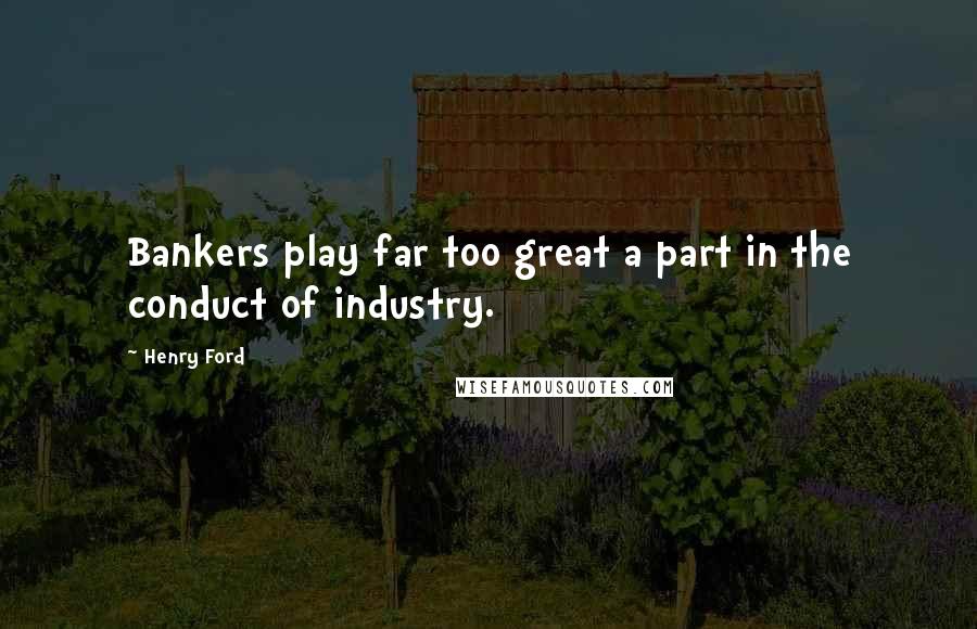 Henry Ford Quotes: Bankers play far too great a part in the conduct of industry.