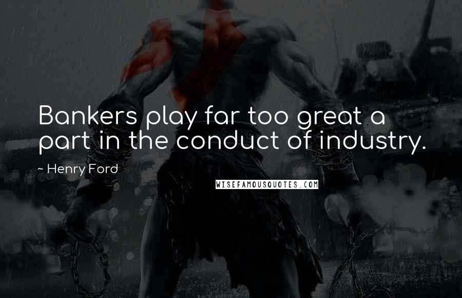 Henry Ford Quotes: Bankers play far too great a part in the conduct of industry.