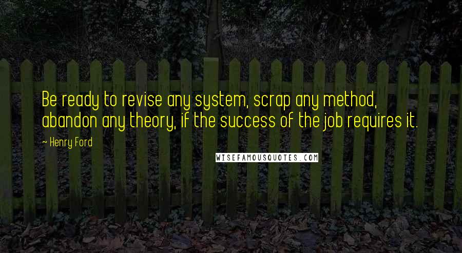 Henry Ford Quotes: Be ready to revise any system, scrap any method, abandon any theory, if the success of the job requires it.