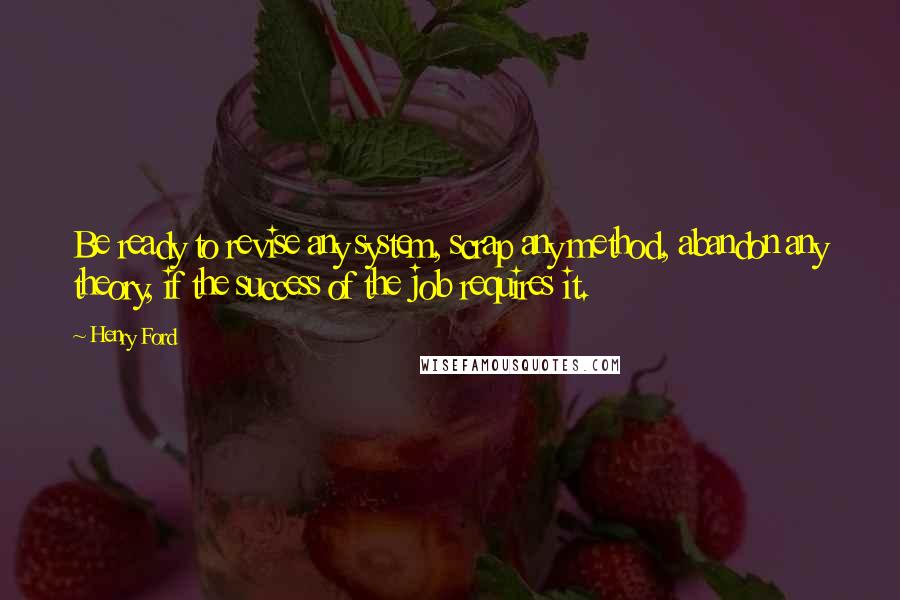 Henry Ford Quotes: Be ready to revise any system, scrap any method, abandon any theory, if the success of the job requires it.