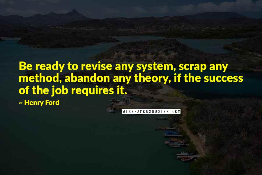 Henry Ford Quotes: Be ready to revise any system, scrap any method, abandon any theory, if the success of the job requires it.