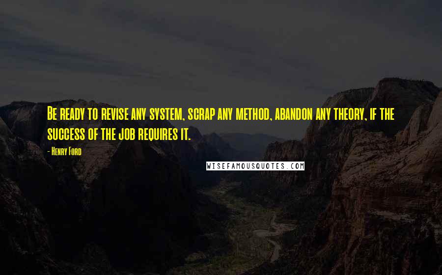 Henry Ford Quotes: Be ready to revise any system, scrap any method, abandon any theory, if the success of the job requires it.