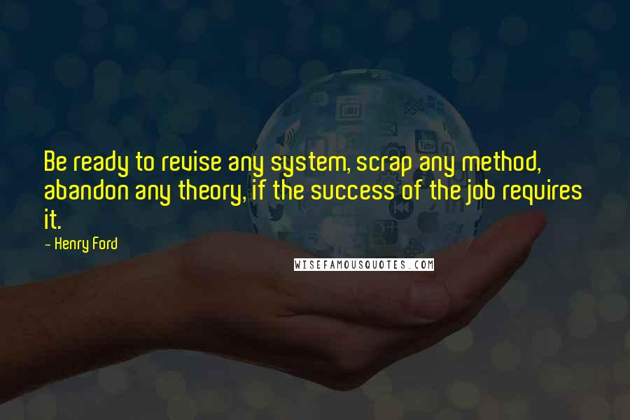 Henry Ford Quotes: Be ready to revise any system, scrap any method, abandon any theory, if the success of the job requires it.
