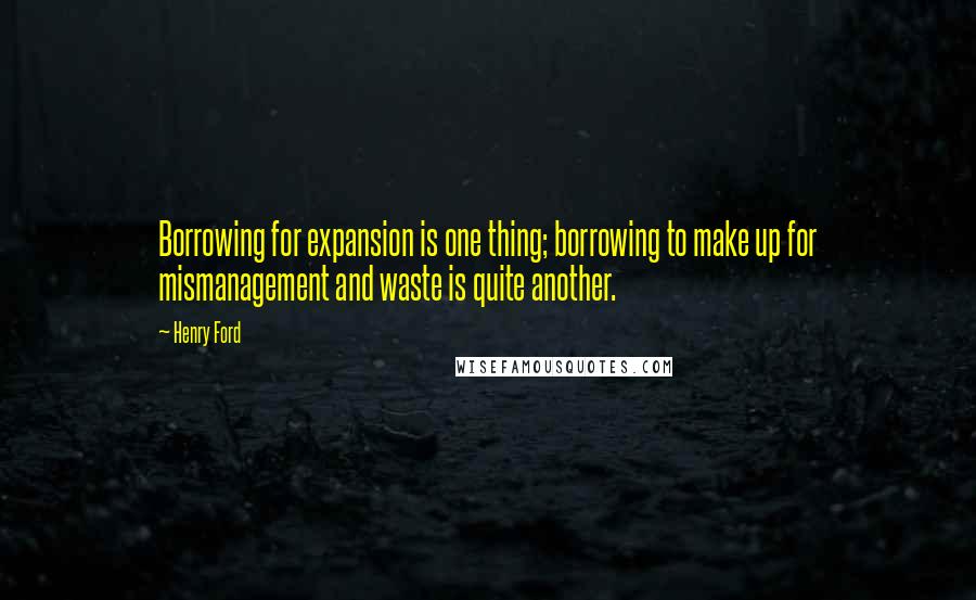 Henry Ford Quotes: Borrowing for expansion is one thing; borrowing to make up for mismanagement and waste is quite another.
