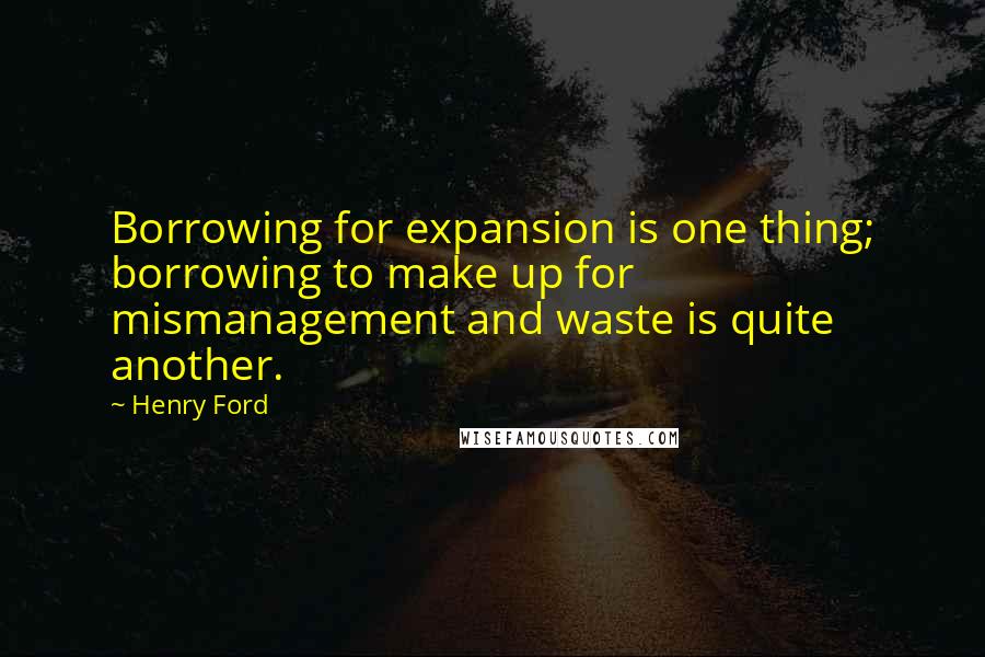 Henry Ford Quotes: Borrowing for expansion is one thing; borrowing to make up for mismanagement and waste is quite another.