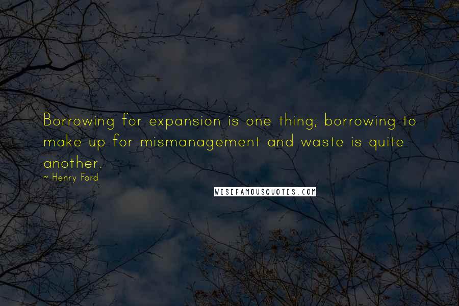 Henry Ford Quotes: Borrowing for expansion is one thing; borrowing to make up for mismanagement and waste is quite another.