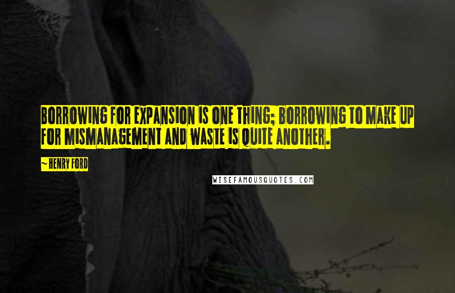 Henry Ford Quotes: Borrowing for expansion is one thing; borrowing to make up for mismanagement and waste is quite another.