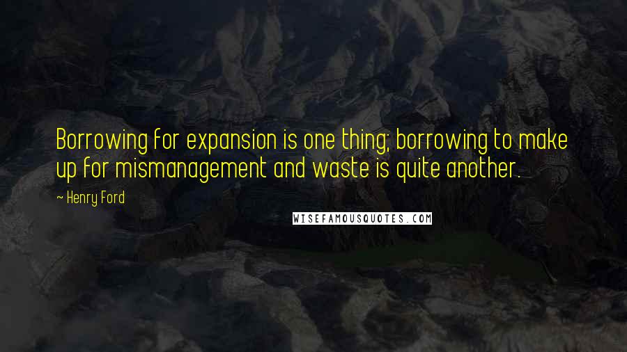 Henry Ford Quotes: Borrowing for expansion is one thing; borrowing to make up for mismanagement and waste is quite another.