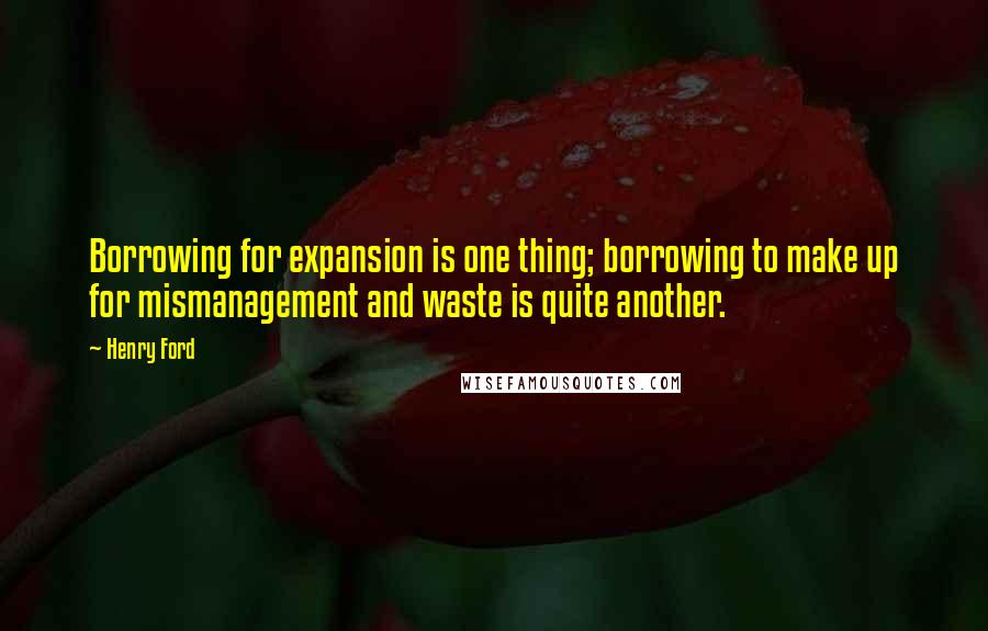 Henry Ford Quotes: Borrowing for expansion is one thing; borrowing to make up for mismanagement and waste is quite another.