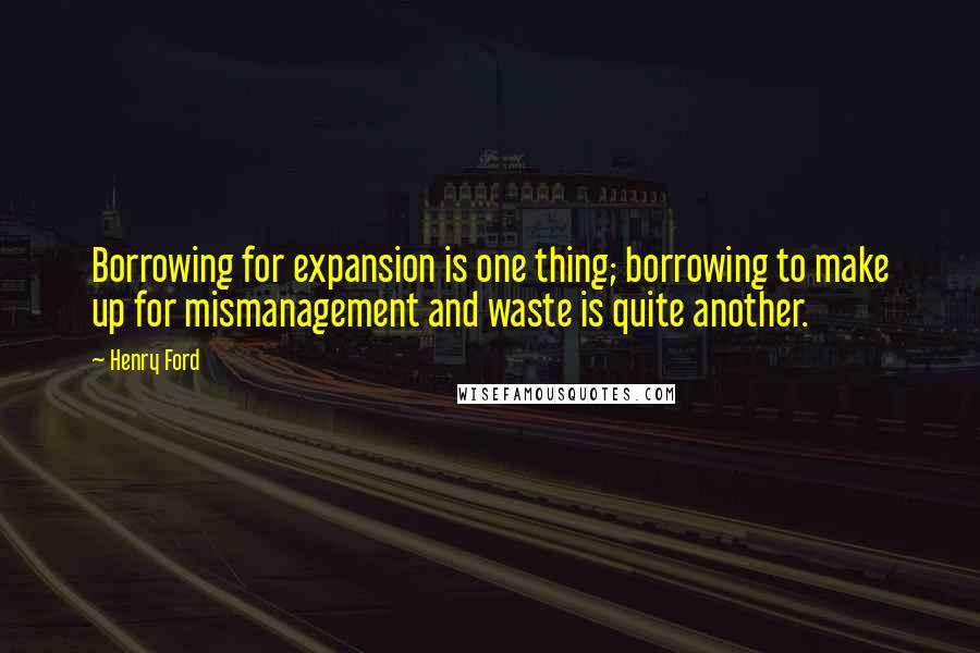 Henry Ford Quotes: Borrowing for expansion is one thing; borrowing to make up for mismanagement and waste is quite another.