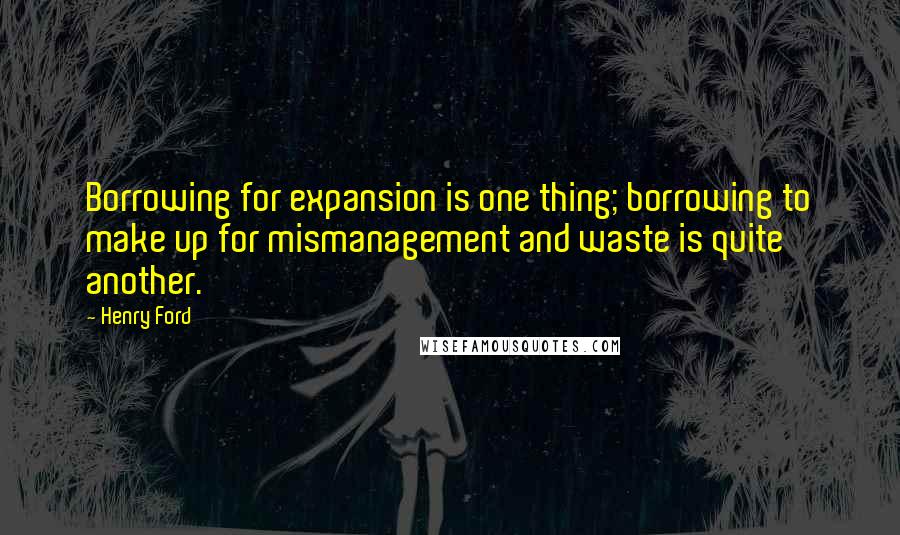 Henry Ford Quotes: Borrowing for expansion is one thing; borrowing to make up for mismanagement and waste is quite another.