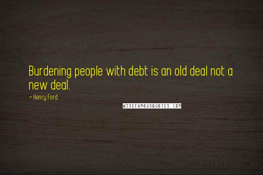 Henry Ford Quotes: Burdening people with debt is an old deal not a new deal.