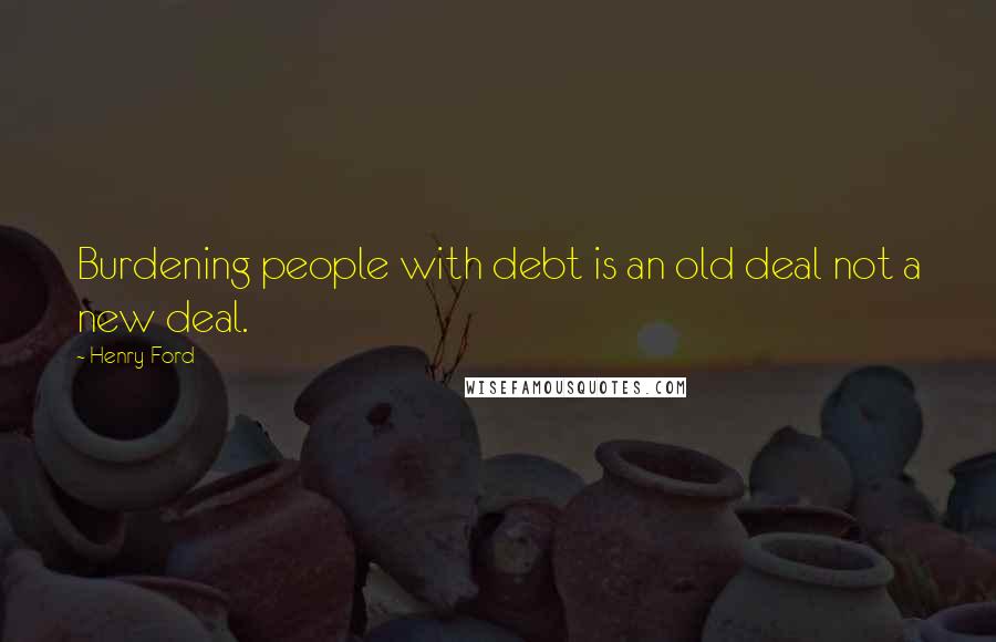 Henry Ford Quotes: Burdening people with debt is an old deal not a new deal.