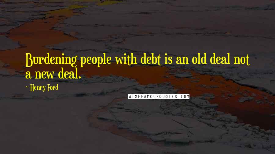 Henry Ford Quotes: Burdening people with debt is an old deal not a new deal.