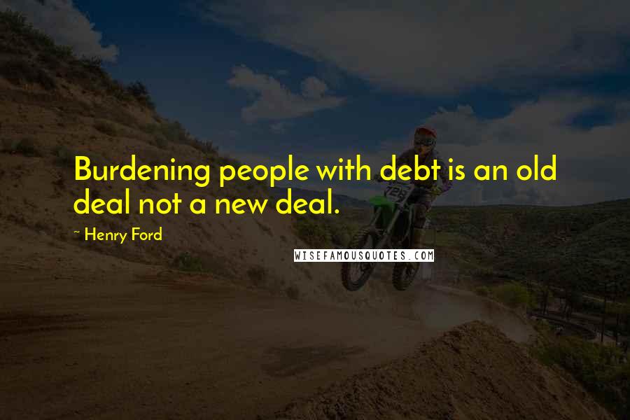 Henry Ford Quotes: Burdening people with debt is an old deal not a new deal.