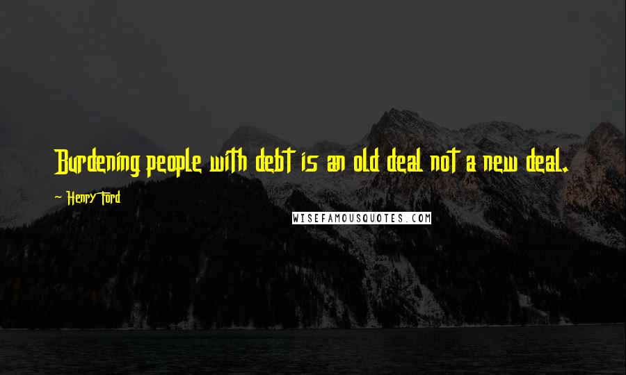 Henry Ford Quotes: Burdening people with debt is an old deal not a new deal.