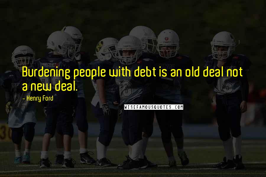 Henry Ford Quotes: Burdening people with debt is an old deal not a new deal.