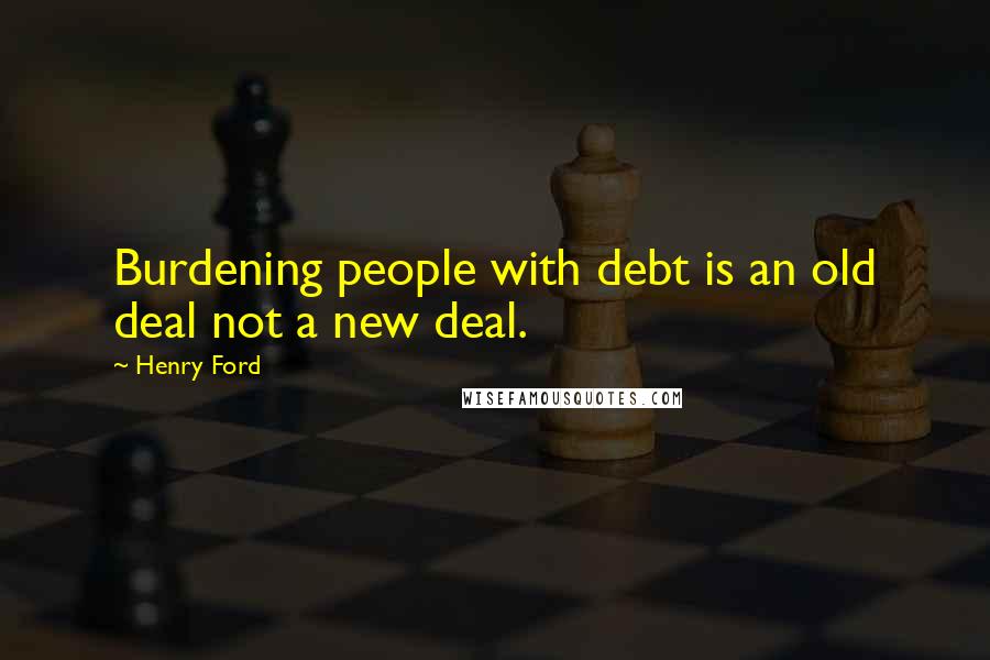 Henry Ford Quotes: Burdening people with debt is an old deal not a new deal.