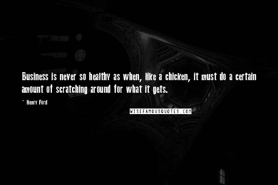 Henry Ford Quotes: Business is never so healthy as when, like a chicken, it must do a certain amount of scratching around for what it gets.