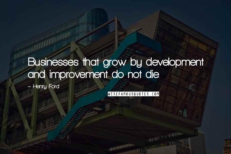 Henry Ford Quotes: Businesses that grow by development and improvement do not die.