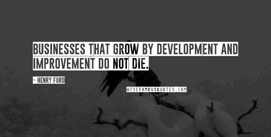 Henry Ford Quotes: Businesses that grow by development and improvement do not die.