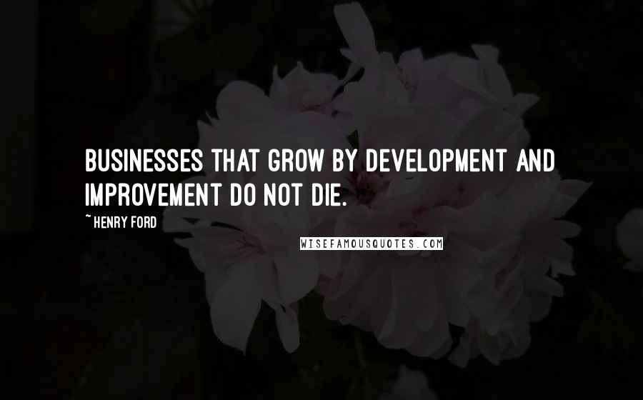 Henry Ford Quotes: Businesses that grow by development and improvement do not die.