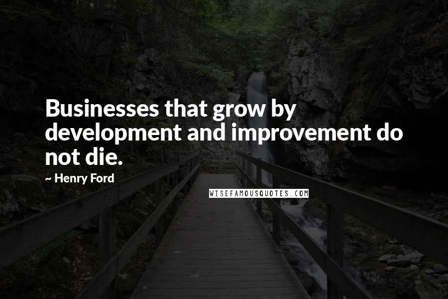 Henry Ford Quotes: Businesses that grow by development and improvement do not die.