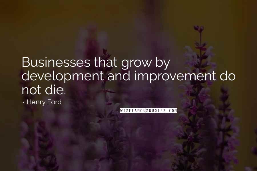 Henry Ford Quotes: Businesses that grow by development and improvement do not die.