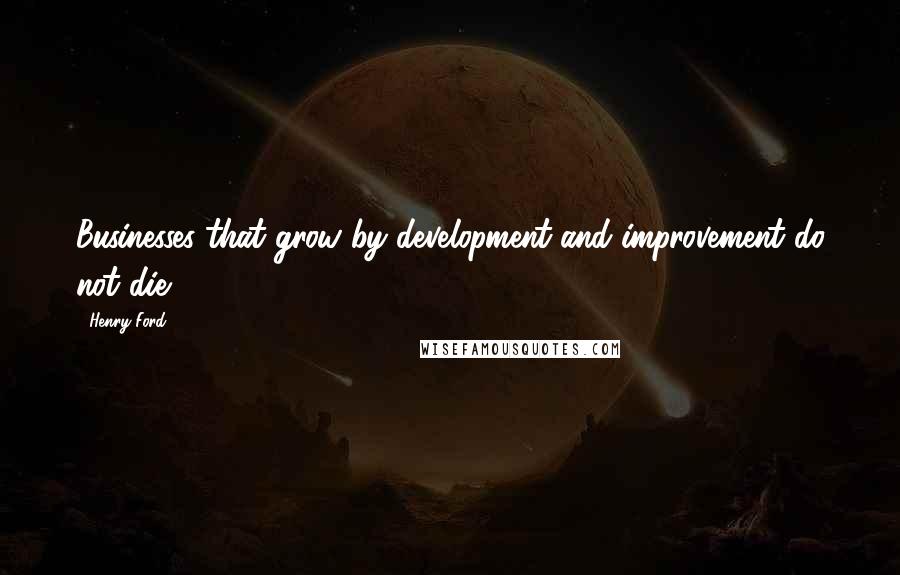 Henry Ford Quotes: Businesses that grow by development and improvement do not die.