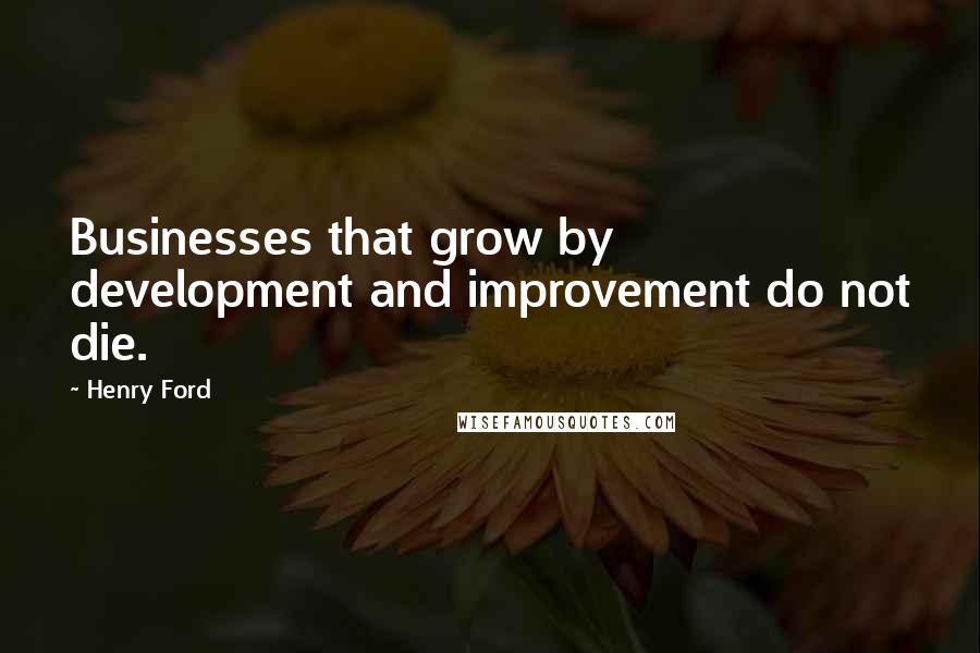 Henry Ford Quotes: Businesses that grow by development and improvement do not die.