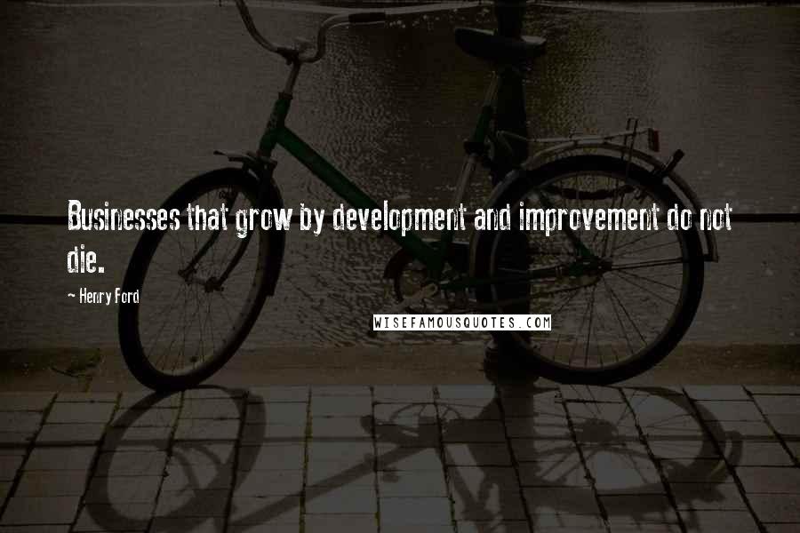 Henry Ford Quotes: Businesses that grow by development and improvement do not die.