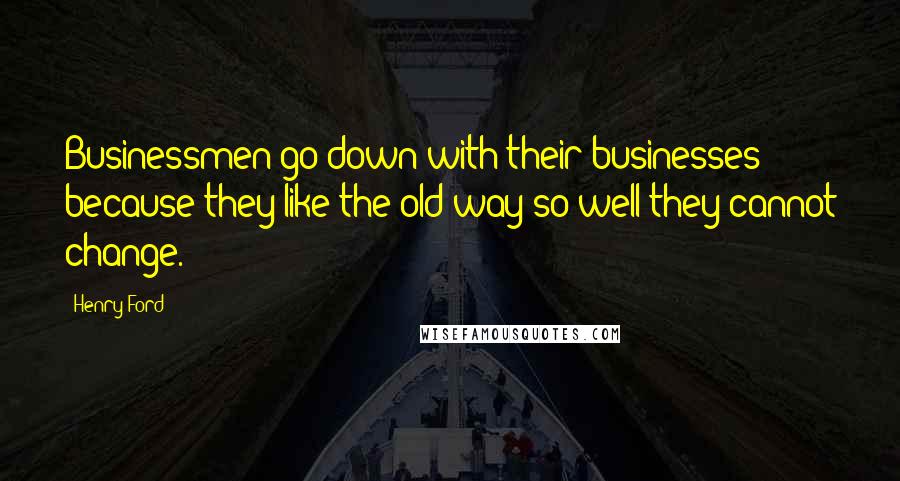 Henry Ford Quotes: Businessmen go down with their businesses because they like the old way so well they cannot change.