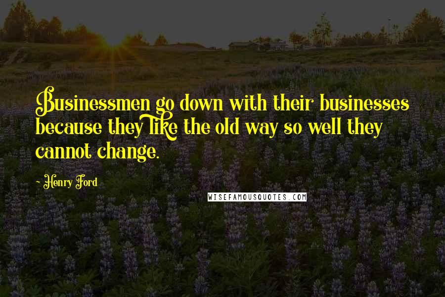 Henry Ford Quotes: Businessmen go down with their businesses because they like the old way so well they cannot change.