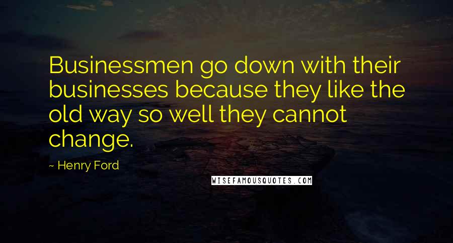 Henry Ford Quotes: Businessmen go down with their businesses because they like the old way so well they cannot change.