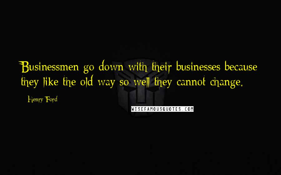 Henry Ford Quotes: Businessmen go down with their businesses because they like the old way so well they cannot change.