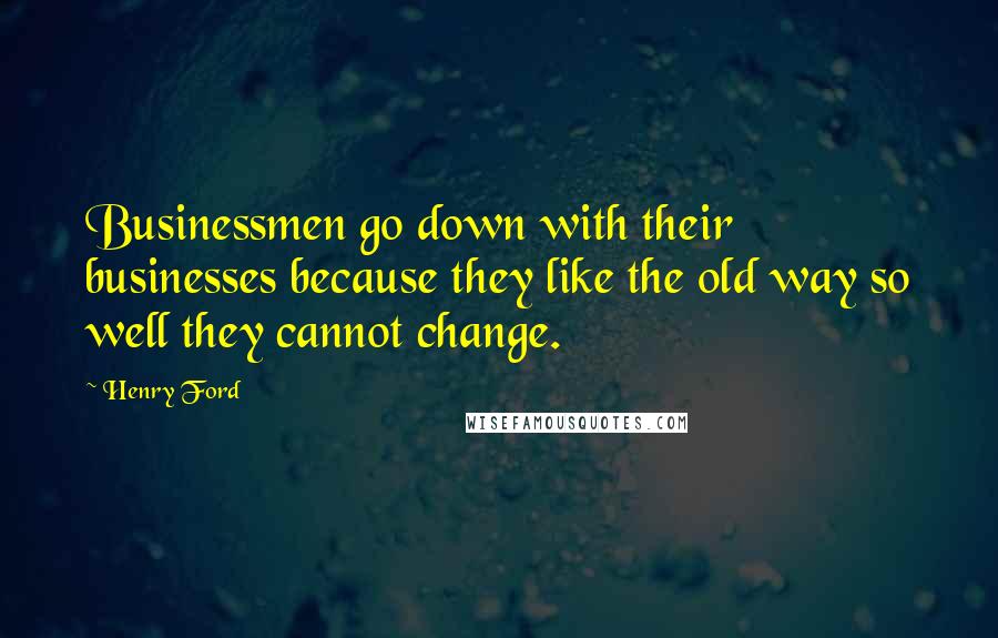 Henry Ford Quotes: Businessmen go down with their businesses because they like the old way so well they cannot change.