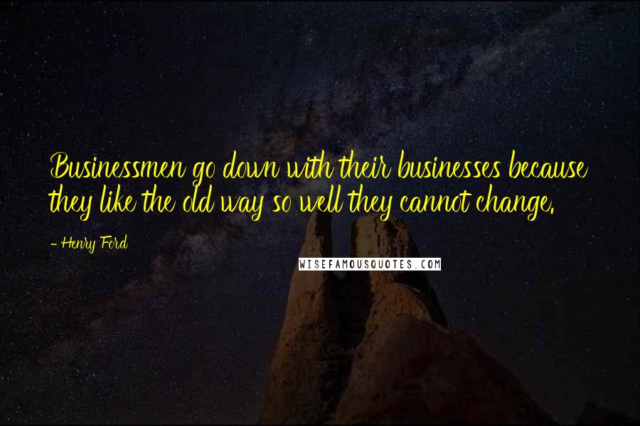 Henry Ford Quotes: Businessmen go down with their businesses because they like the old way so well they cannot change.