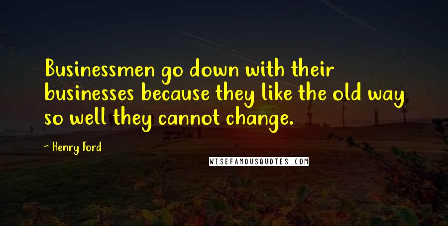 Henry Ford Quotes: Businessmen go down with their businesses because they like the old way so well they cannot change.