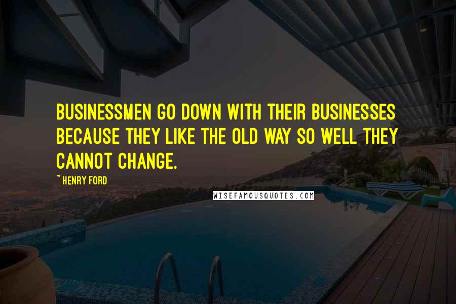 Henry Ford Quotes: Businessmen go down with their businesses because they like the old way so well they cannot change.