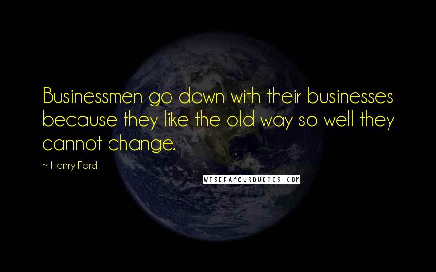 Henry Ford Quotes: Businessmen go down with their businesses because they like the old way so well they cannot change.