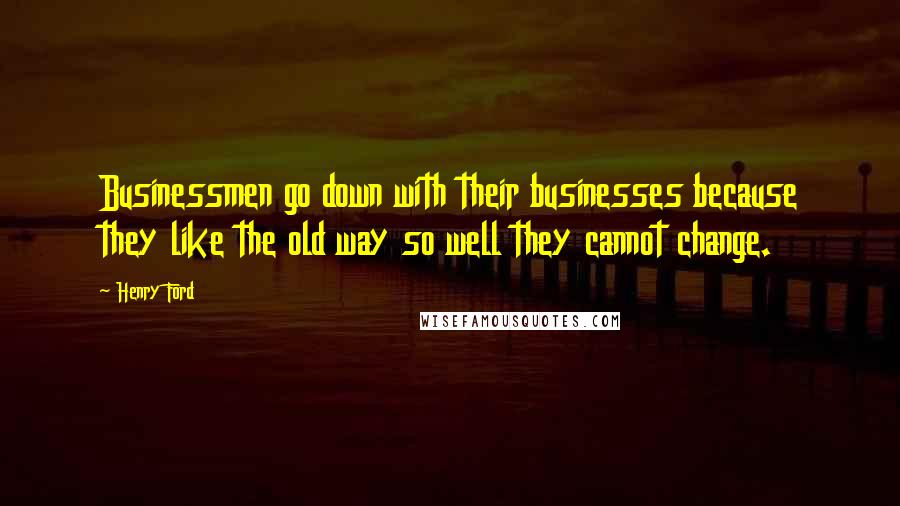 Henry Ford Quotes: Businessmen go down with their businesses because they like the old way so well they cannot change.