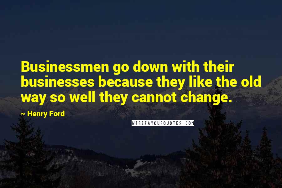 Henry Ford Quotes: Businessmen go down with their businesses because they like the old way so well they cannot change.