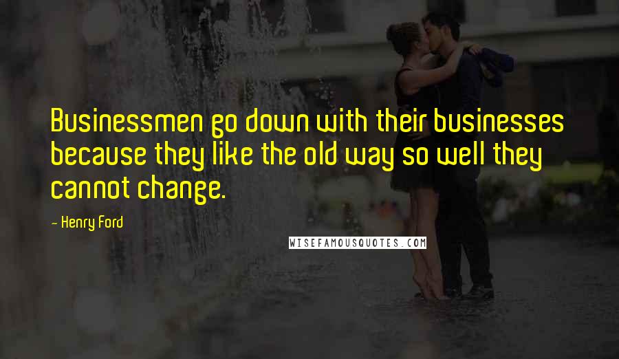 Henry Ford Quotes: Businessmen go down with their businesses because they like the old way so well they cannot change.