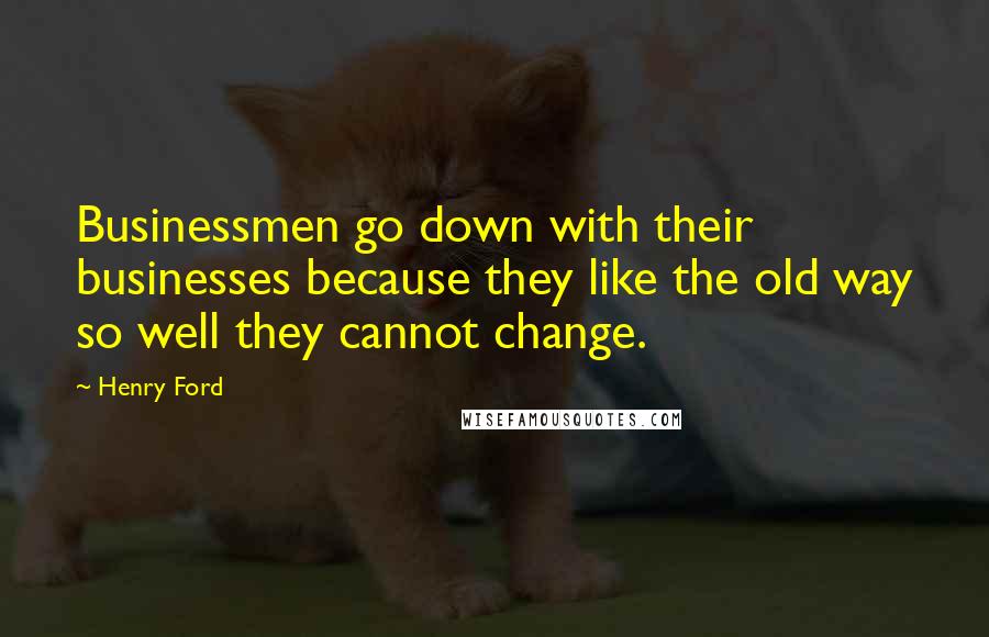 Henry Ford Quotes: Businessmen go down with their businesses because they like the old way so well they cannot change.