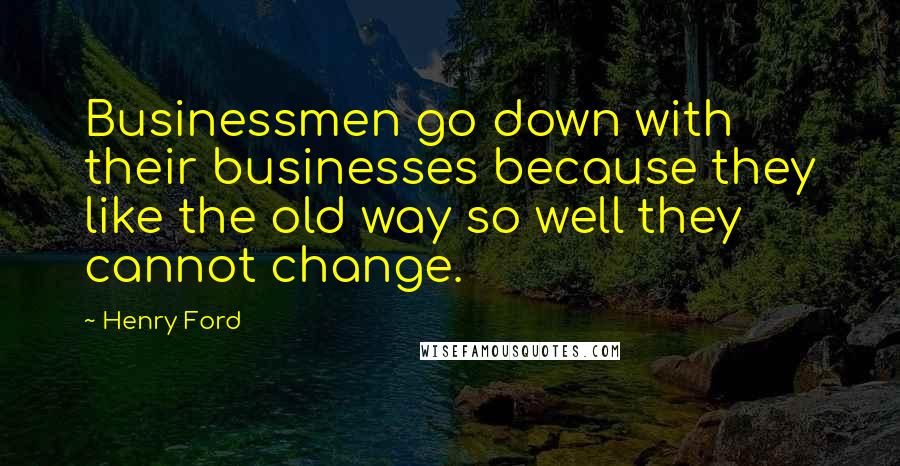 Henry Ford Quotes: Businessmen go down with their businesses because they like the old way so well they cannot change.