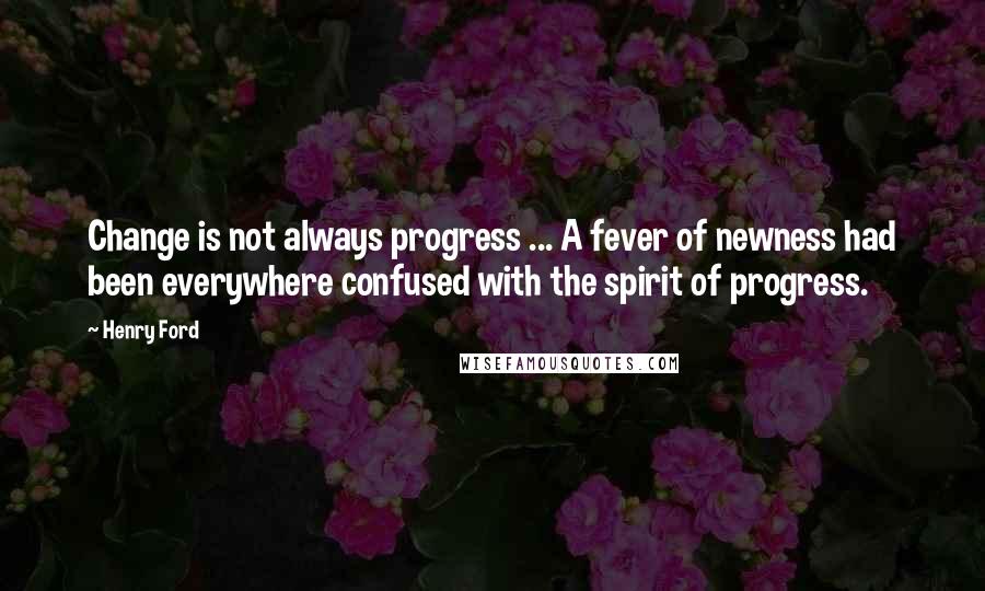 Henry Ford Quotes: Change is not always progress ... A fever of newness had been everywhere confused with the spirit of progress.