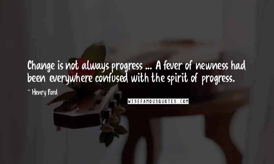 Henry Ford Quotes: Change is not always progress ... A fever of newness had been everywhere confused with the spirit of progress.