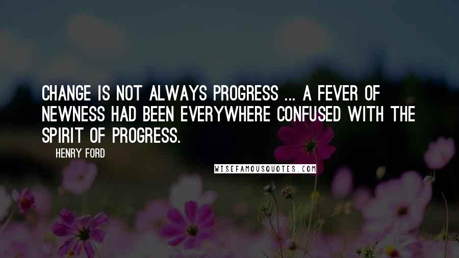 Henry Ford Quotes: Change is not always progress ... A fever of newness had been everywhere confused with the spirit of progress.