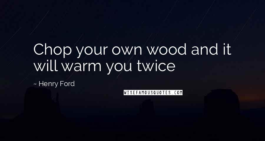 Henry Ford Quotes: Chop your own wood and it will warm you twice