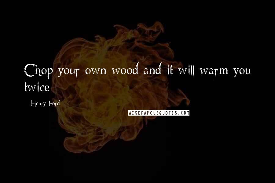 Henry Ford Quotes: Chop your own wood and it will warm you twice